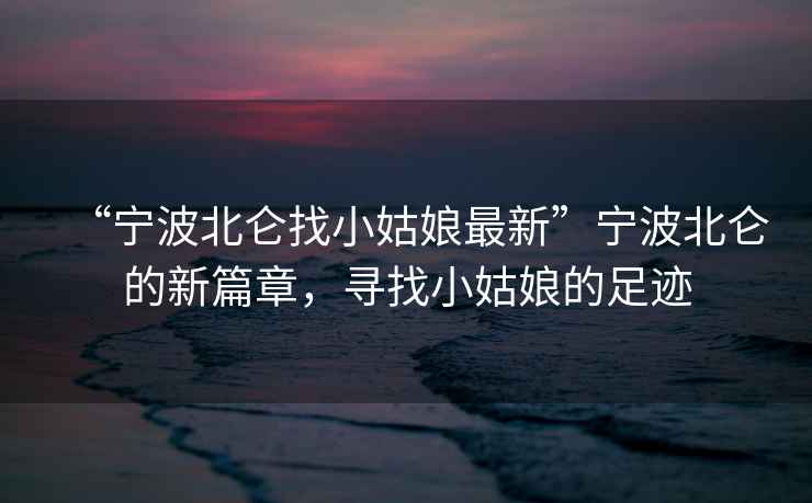 “寧波北侖找小姑娘最新”寧波北侖的新篇章，尋找小姑娘的足跡
