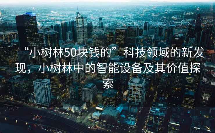 “小樹林50塊錢的”科技領域的新發(fā)現(xiàn)，小樹林中的智能設備及其價值探索