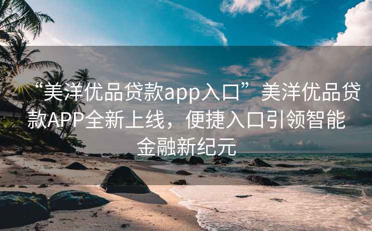“美洋優(yōu)品貸款app入口”美洋優(yōu)品貸款A(yù)PP全新上線，便捷入口引領(lǐng)智能金融新紀(jì)元