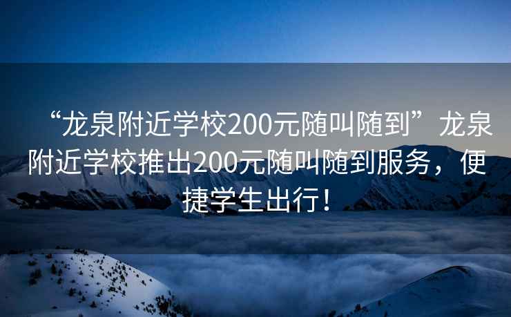 “龍泉附近學校200元隨叫隨到”龍泉附近學校推出200元隨叫隨到服務，便捷學生出行！
