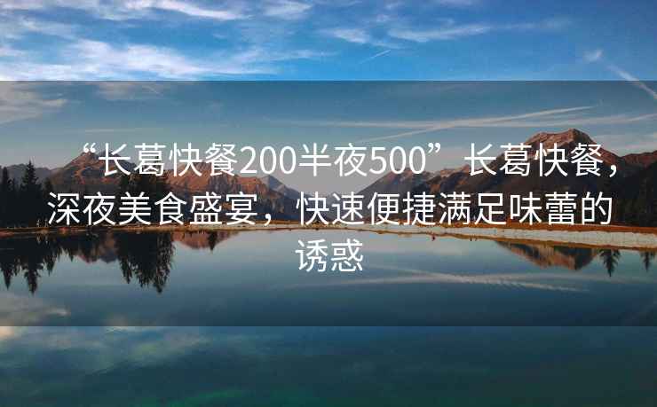 “長葛快餐200半夜500”長葛快餐，深夜美食盛宴，快速便捷滿足味蕾的誘惑