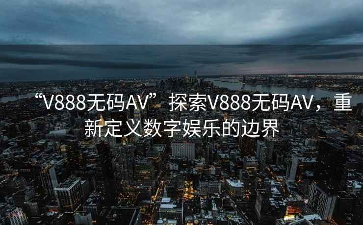 “V888無碼AV”探索V888無碼AV，重新定義數(shù)字娛樂的邊界