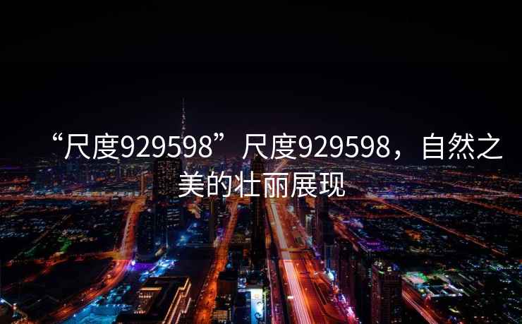 “尺度929598”尺度929598，自然之美的壯麗展現(xiàn)