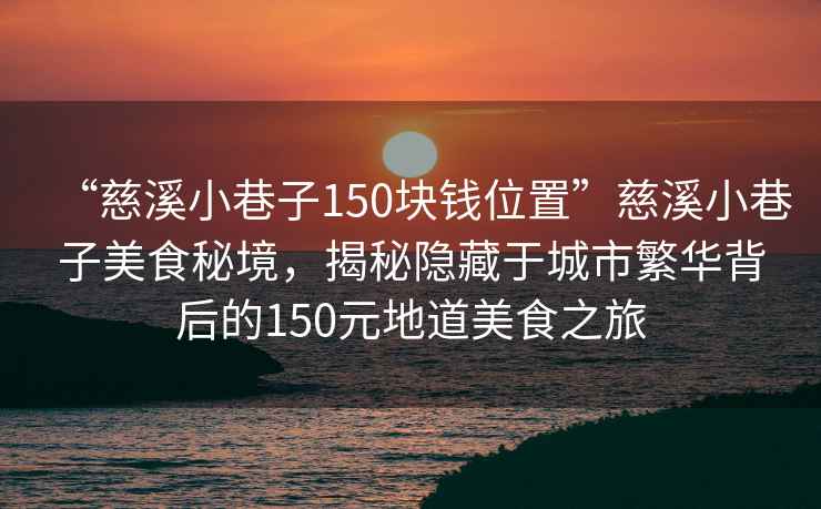“慈溪小巷子150塊錢位置”慈溪小巷子美食秘境，揭秘隱藏于城市繁華背后的150元地道美食之旅