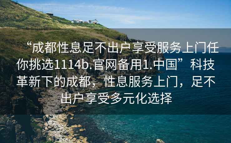 “成都性息足不出戶享受服務(wù)上門任你挑選1114b.官網(wǎng)備用1.中國(guó)”科技革新下的成都，性息服務(wù)上門，足不出戶享受多元化選擇