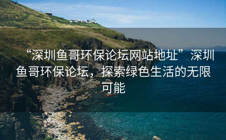 “深圳魚哥環(huán)保論壇網(wǎng)站地址”深圳魚哥環(huán)保論壇，探索綠色生活的無限可能