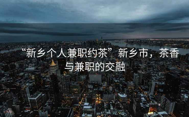 “新鄉(xiāng)個人兼職約茶”新鄉(xiāng)市，茶香與兼職的交融