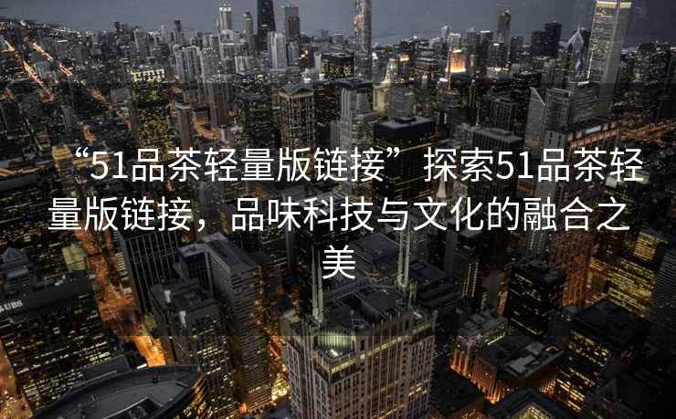 “51品茶輕量版鏈接”探索51品茶輕量版鏈接，品味科技與文化的融合之美