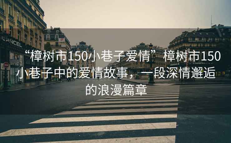 “樟樹市150小巷子愛情”樟樹市150小巷子中的愛情故事，一段深情邂逅的浪漫篇章