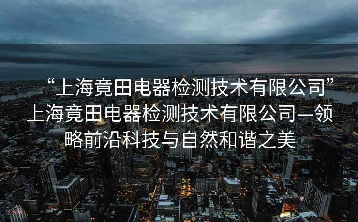 “上海竟田電器檢測技術(shù)有限公司”上海竟田電器檢測技術(shù)有限公司—領略前沿科技與自然和諧之美