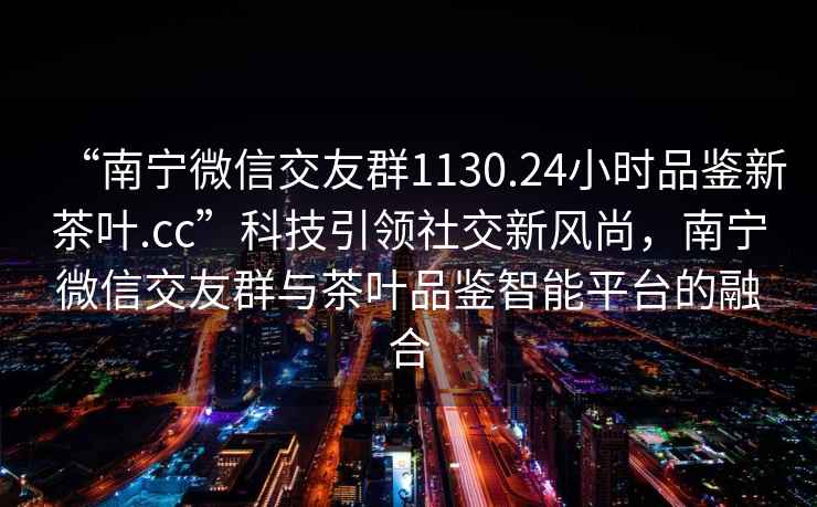 “南寧微信交友群1130.24小時品鑒新茶葉.cc”科技引領(lǐng)社交新風(fēng)尚，南寧微信交友群與茶葉品鑒智能平臺的融合