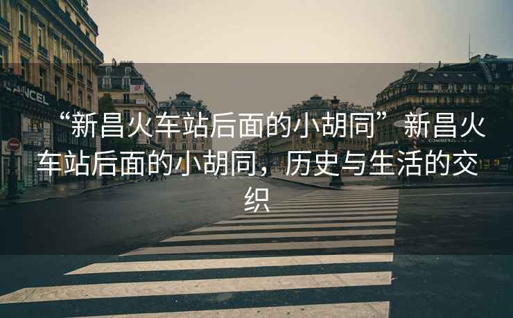 “新昌火車站后面的小胡同”新昌火車站后面的小胡同，歷史與生活的交織