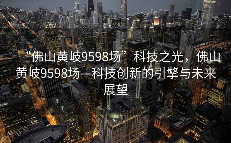 “佛山黃岐9598場”科技之光，佛山黃岐9598場—科技創(chuàng)新的引擎與未來展望