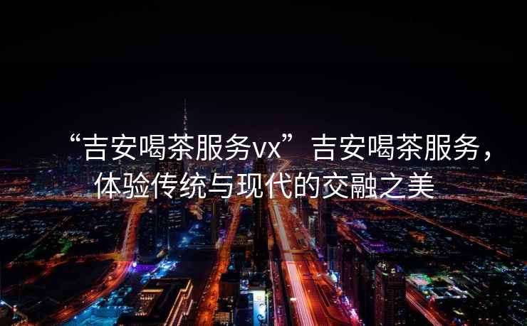 “吉安喝茶服務vx”吉安喝茶服務，體驗傳統(tǒng)與現(xiàn)代的交融之美
