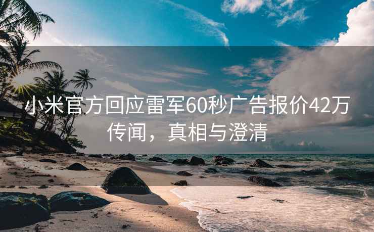 小米官方回應(yīng)雷軍60秒廣告報價42萬傳聞，真相與澄清