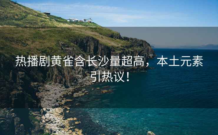 熱播劇黃雀含長沙量超高，本土元素引熱議！