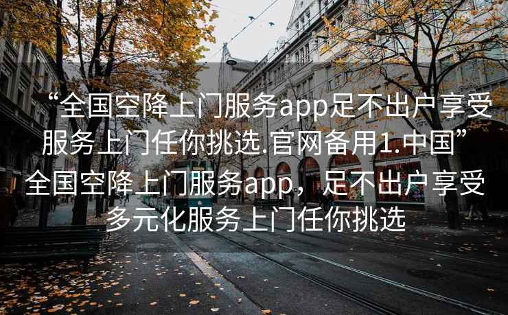 “全國空降上門服務(wù)app足不出戶享受服務(wù)上門任你挑選.官網(wǎng)備用1.中國”全國空降上門服務(wù)app，足不出戶享受多元化服務(wù)上門任你挑選