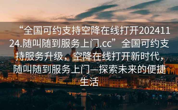 “全國可約支持空降在線打開20241124.隨叫隨到服務(wù)上門.cc”全國可約支持服務(wù)升級，空降在線打開新時代，隨叫隨到服務(wù)上門—探索未來的便捷生活