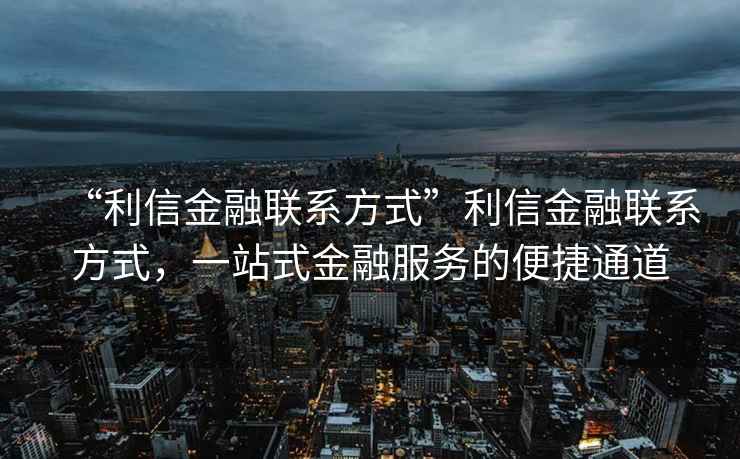 “利信金融聯(lián)系方式”利信金融聯(lián)系方式，一站式金融服務(wù)的便捷通道