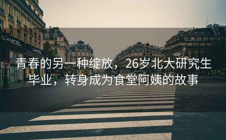 青春的另一種綻放，26歲北大研究生畢業(yè)，轉(zhuǎn)身成為食堂阿姨的故事