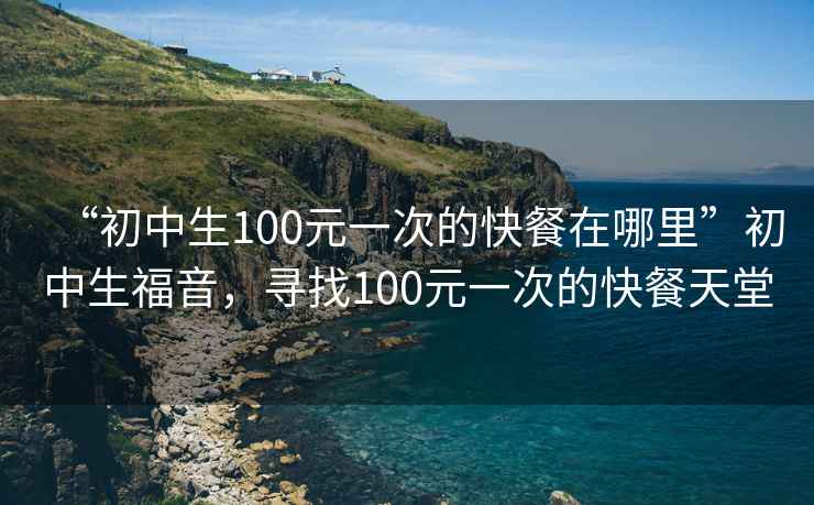 “初中生100元一次的快餐在哪里”初中生福音，尋找100元一次的快餐天堂