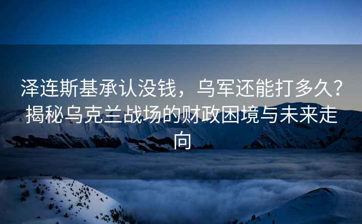 澤連斯基承認(rèn)沒(méi)錢(qián)，烏軍還能打多久？揭秘烏克蘭戰(zhàn)場(chǎng)的財(cái)政困境與未來(lái)走向