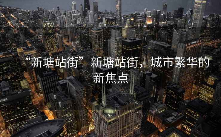 “新塘站街”新塘站街，城市繁華的新焦點(diǎn)