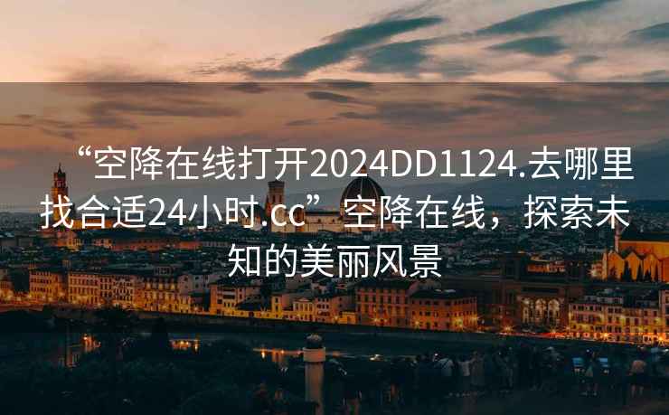 “空降在線打開2024DD1124.去哪里找合適24小時(shí).cc”空降在線，探索未知的美麗風(fēng)景
