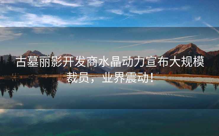 古墓麗影開發(fā)商水晶動(dòng)力宣布大規(guī)模裁員，業(yè)界震動(dòng)！