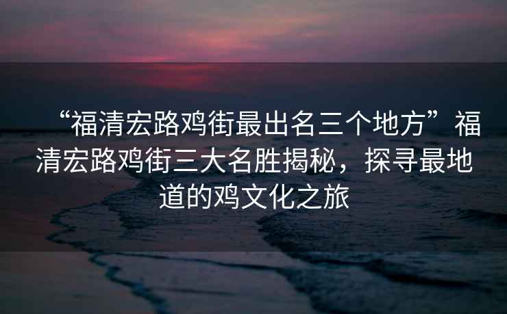 “福清宏路雞街最出名三個地方”福清宏路雞街三大名勝揭秘，探尋最地道的雞文化之旅