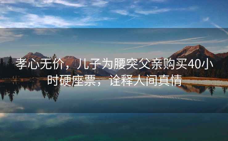 孝心無價(jià)，兒子為腰突父親購買40小時(shí)硬座票，詮釋人間真情