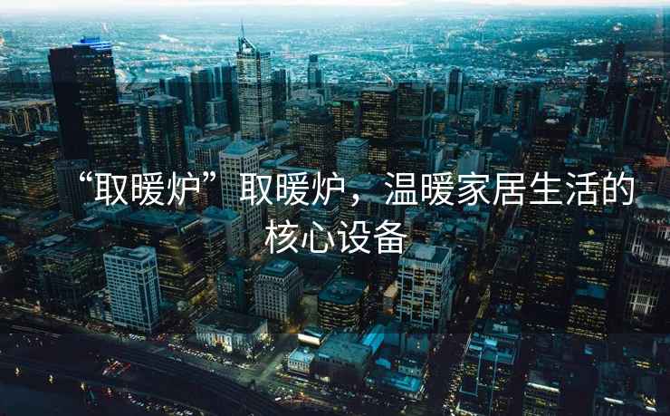 “取暖爐”取暖爐，溫暖家居生活的核心設(shè)備