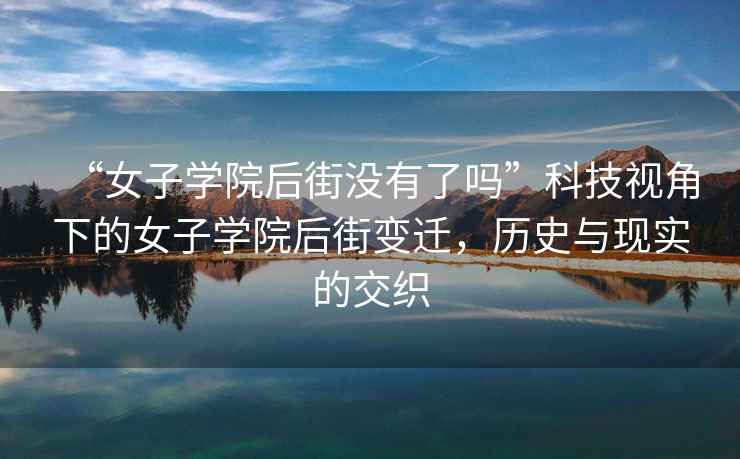 “女子學(xué)院后街沒有了嗎”科技視角下的女子學(xué)院后街變遷，歷史與現(xiàn)實(shí)的交織