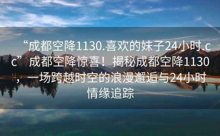 “成都空降1130.喜歡的妹子24小時(shí).cc”成都空降驚喜！揭秘成都空降1130，一場(chǎng)跨越時(shí)空的浪漫邂逅與24小時(shí)情緣追蹤