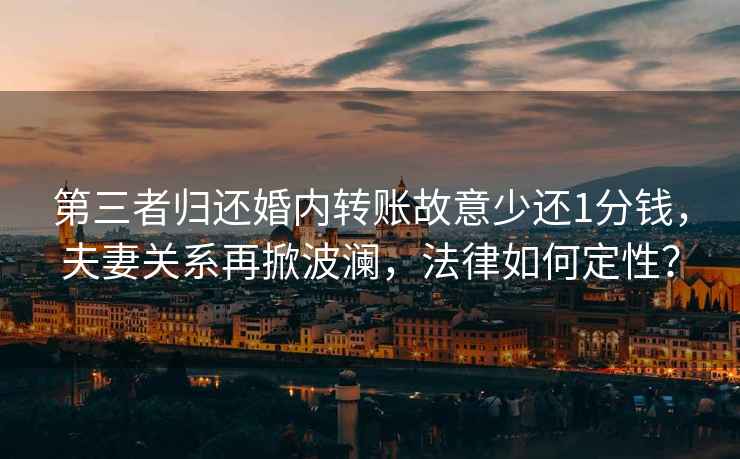 第三者歸還婚內(nèi)轉(zhuǎn)賬故意少還1分錢，夫妻關(guān)系再掀波瀾，法律如何定性？