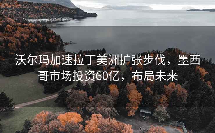 沃爾瑪加速拉丁美洲擴(kuò)張步伐，墨西哥市場(chǎng)投資60億，布局未來