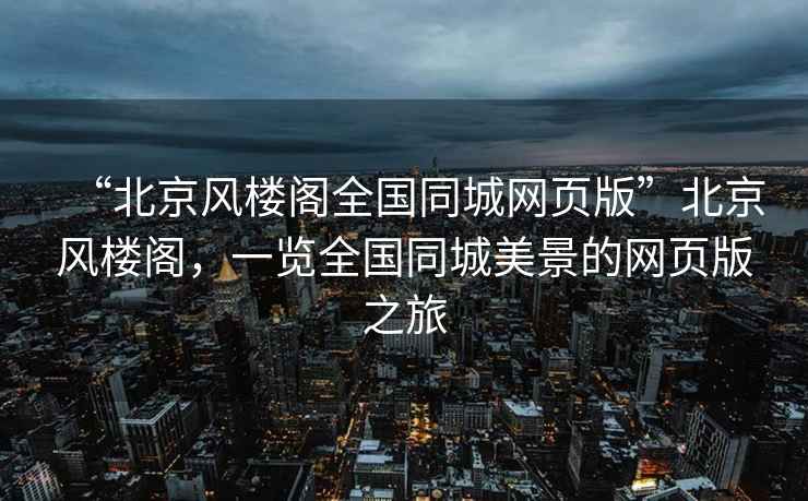 “北京風(fēng)樓閣全國同城網(wǎng)頁版”北京風(fēng)樓閣，一覽全國同城美景的網(wǎng)頁版之旅