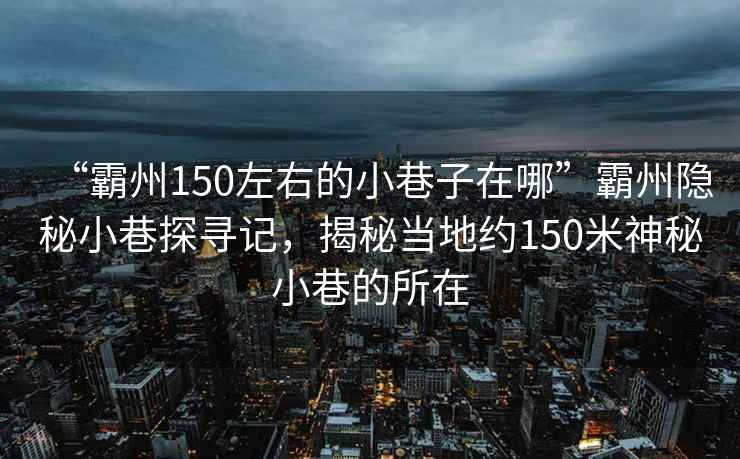 “霸州150左右的小巷子在哪”霸州隱秘小巷探尋記，揭秘當(dāng)?shù)丶s150米神秘小巷的所在