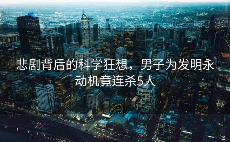 悲劇背后的科學(xué)狂想，男子為發(fā)明永動機(jī)竟連殺5人