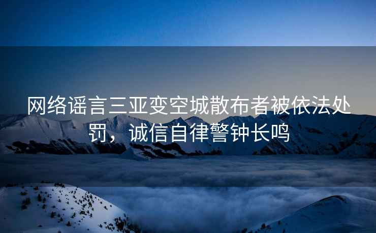 網(wǎng)絡謠言三亞變空城散布者被依法處罰，誠信自律警鐘長鳴