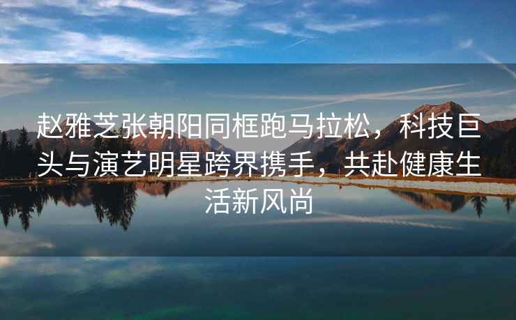 趙雅芝張朝陽同框跑馬拉松，科技巨頭與演藝明星跨界攜手，共赴健康生活新風(fēng)尚