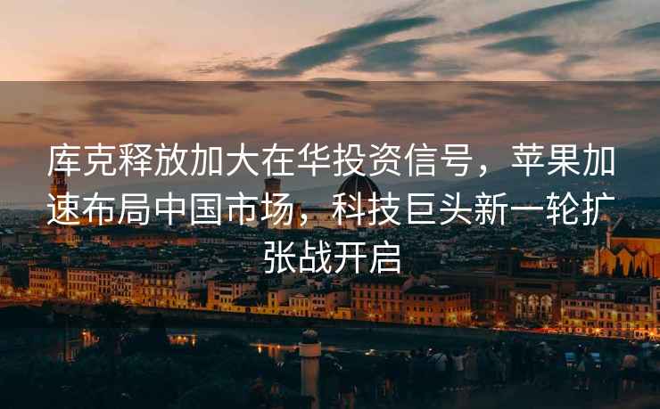 庫(kù)克釋放加大在華投資信號(hào)，蘋(píng)果加速布局中國(guó)市場(chǎng)，科技巨頭新一輪擴(kuò)張戰(zhàn)開(kāi)啟