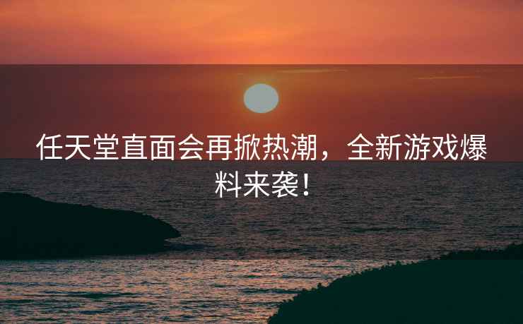 任天堂直面會再掀熱潮，全新游戲爆料來襲！