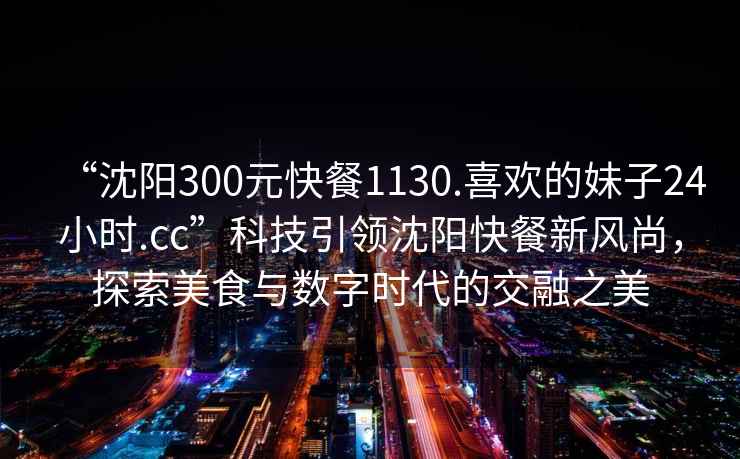 “沈陽300元快餐1130.喜歡的妹子24小時(shí).cc”科技引領(lǐng)沈陽快餐新風(fēng)尚，探索美食與數(shù)字時(shí)代的交融之美