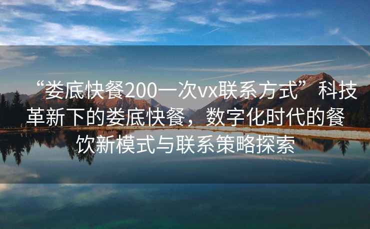 “婁底快餐200一次vx聯(lián)系方式”科技革新下的婁底快餐，數(shù)字化時(shí)代的餐飲新模式與聯(lián)系策略探索