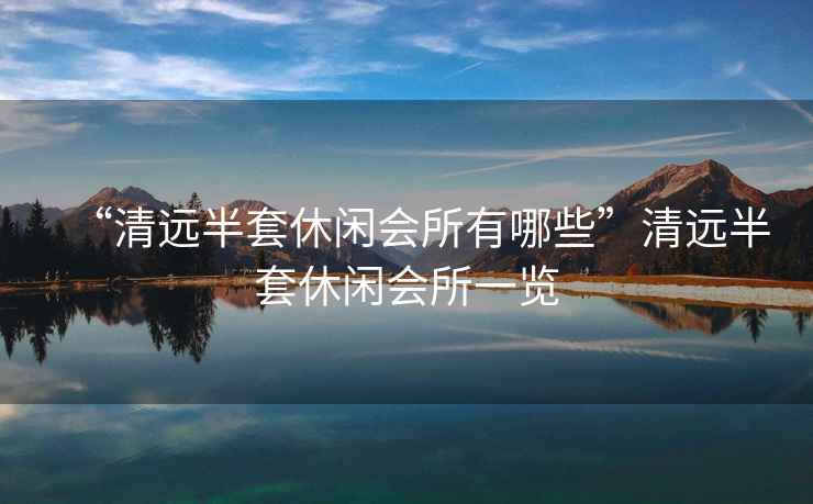 “清遠(yuǎn)半套休閑會(huì)所有哪些”清遠(yuǎn)半套休閑會(huì)所一覽