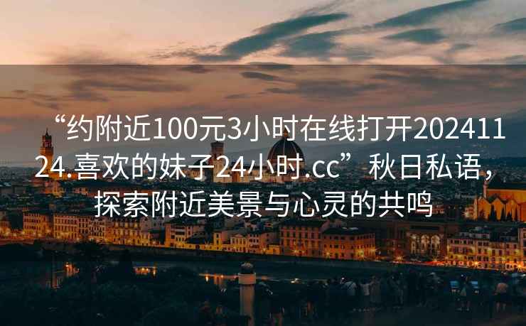 “約附近100元3小時在線打開20241124.喜歡的妹子24小時.cc”秋日私語，探索附近美景與心靈的共鳴
