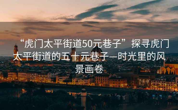 “虎門太平街道50元巷子”探尋虎門太平街道的五十元巷子—時(shí)光里的風(fēng)景畫卷