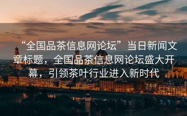 “全國品茶信息網(wǎng)論壇”當(dāng)日新聞文章標(biāo)題，全國品茶信息網(wǎng)論壇盛大開幕，引領(lǐng)茶葉行業(yè)進(jìn)入新時代
