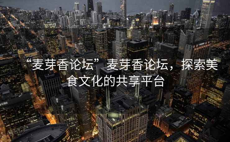 “麥芽香論壇”麥芽香論壇，探索美食文化的共享平臺